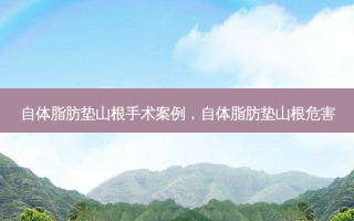 自体脂肪垫山根手术案例，自体脂肪垫山根危害