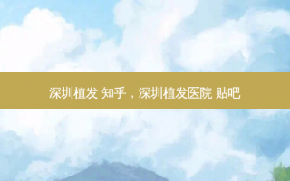深圳植发 知乎，深圳植发医院 贴吧