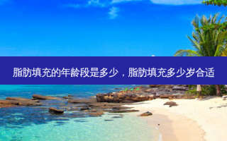 脂肪填充的年龄段是多少，脂肪填充多少岁合适