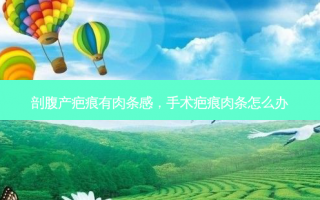 剖腹产疤痕有肉条感，手术疤痕肉条怎么办