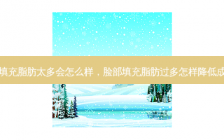 脸部填充脂肪太多会怎么样，脸部填充脂肪过多怎样降低成活率