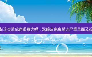 双眼皮疤痕黏连会造成睁眼费力吗，双眼皮疤痕黏连严重里面又没脂肪怎么办