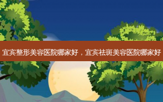 宜宾整形美容医院哪家好，宜宾祛斑美容医院哪家好