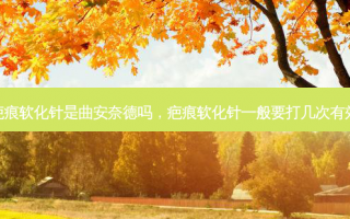 疤痕软化针是曲安奈德吗，疤痕软化针一般要打几次有效