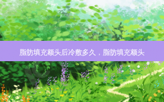脂肪填充额头后冷敷多久，脂肪填充额头