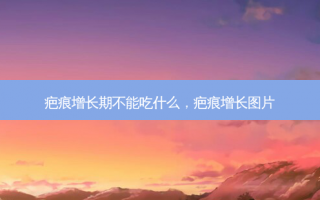 疤痕增长期不能吃什么，疤痕增长图片