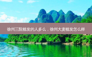 徐州三院植发的人多么，徐州大麦植发怎么样