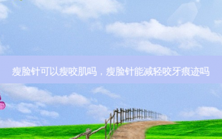 瘦脸针可以瘦咬肌吗，瘦脸针能减轻咬牙痕迹吗