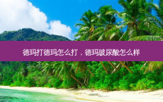 德玛打德玛怎么打，德玛玻尿酸怎么样