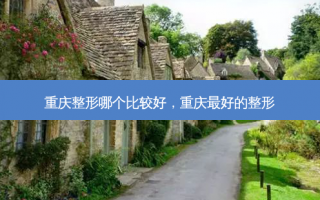 重庆整形哪个比较好，重庆最好的整形