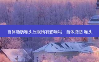 自体脂肪额头压眼睛有影响吗，自体脂肪 额头