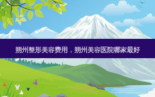朔州整形美容费用，朔州美容医院哪家最好