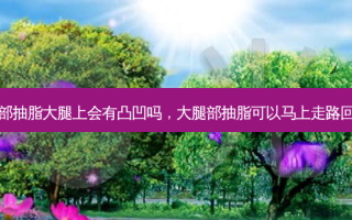 大腿部抽脂大腿上会有凸凹吗，大腿部抽脂可以马上走路回家吗