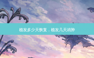 植发多少天恢复，植发几天消肿