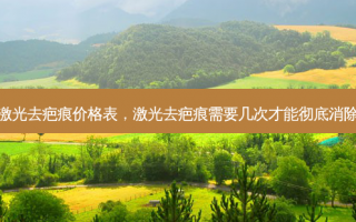 激光去疤痕价格表，激光去疤痕需要几次才能彻底消除