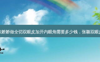 长沙张娇娇做全切双眼皮加开内眼角需要多少钱，张颖双眼皮修复