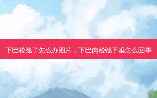 下巴松弛了怎么办图片，下巴肉松弛下垂怎么回事