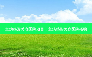 宝鸡整形美容医院项目，宝鸡整形美容医院招聘