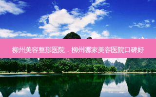 柳州美容整形医院，柳州哪家美容医院口碑好