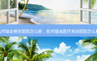 杭州瑞金整形医院怎么样，杭州瑞金医疗美容医院怎么样
