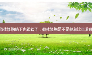 假体隆胸躺下也很软了，假体隆胸是不是躺着比坐着硬