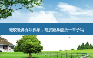 硅胶隆鼻办法视频，硅胶隆鼻能放一辈子吗