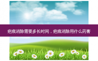 疤痕消除需要多长时间，疤痕消除用什么药膏