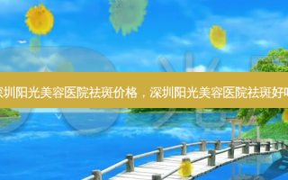深圳阳光美容医院祛斑价格，深圳阳光美容医院祛斑好吗
