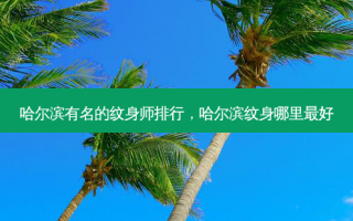 哈尔滨有名的纹身师排行，哈尔滨纹身哪里最好