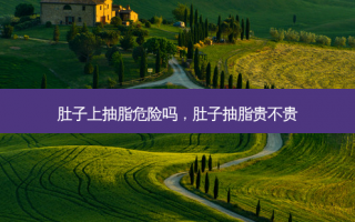 肚子上抽脂危险吗，肚子抽脂贵不贵