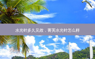 水光针多久见效，菁芙水光针怎么样