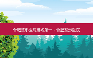 合肥整形医院排名第一，合肥整形医院