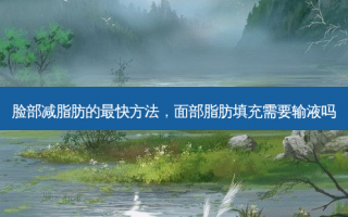 脸部减脂肪的最快方法，面部脂肪填充需要输液吗