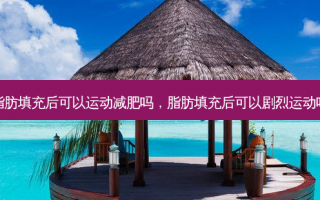 脂肪填充后可以运动减肥吗，脂肪填充后可以剧烈运动吗