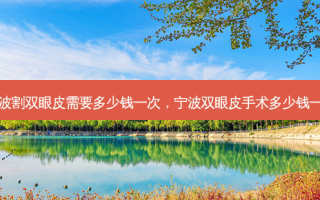 宁波割双眼皮需要多少钱一次，宁波双眼皮手术多少钱一次