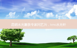 昆明水光嫩肤专家问艺兴，kmc水光针