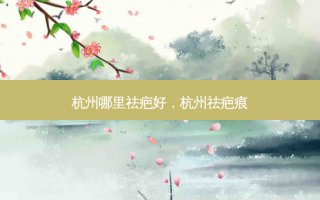 杭州哪里祛疤好，杭州祛疤痕