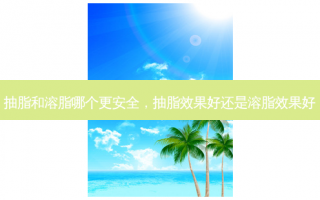 抽脂和溶脂哪个更安全，抽脂效果好还是溶脂效果好