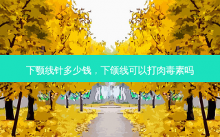 下颚线针多少钱，下颌线可以打肉毒素吗