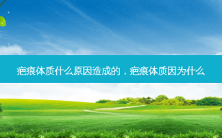 疤痕体质什么原因造成的，疤痕体质因为什么