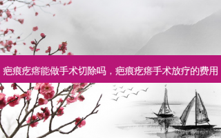 疤痕疙瘩能做手术切除吗，疤痕疙瘩手术放疗的费用