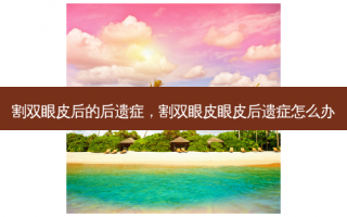 割双眼皮后的后遗症，割双眼皮眼皮后遗症怎么办