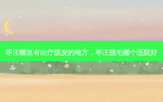 枣庄哪里有治疗脱发的地方，枣庄脱毛哪个医院好