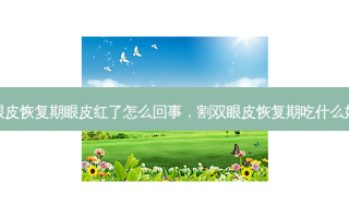 割双眼皮恢复期眼皮红了怎么回事，割双眼皮恢复期吃什么好得快