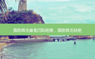 脂肪填充修复凹陷疤痕，脂肪填充祛疤