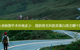 全身抽脂手术价格多少，脂肪填充和胶原蛋白填充哪个好