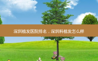 深圳植发医院排名，深圳科植发怎么样