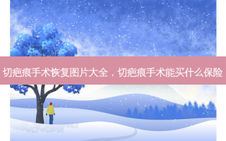 切疤痕手术恢复图片大全，切疤痕手术能买什么保险