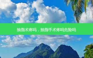抽脂术疼吗，抽脂手术疼吗危险吗