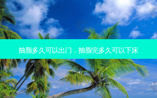 抽脂多久可以出门，抽脂完多久可以下床